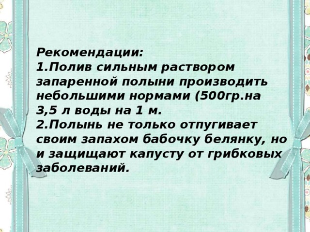 Рекомендации: 1.Полив сильным раствором запаренной полыни производить небольшими нормами (500гр.на 3,5 л воды на 1 м. 2.Полынь не только отпугивает своим запахом бабочку белянку, но и защищают капусту от грибковых заболеваний.