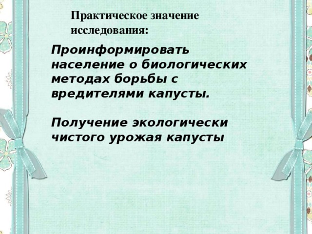 Практическое значение исследования: Проинформировать население о биологических методах борьбы с вредителями капусты.  Получение экологически чистого урожая капусты