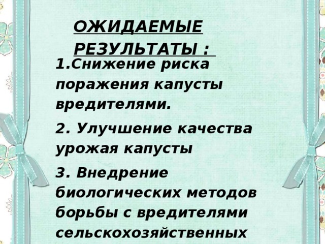 ОЖИДАЕМЫЕ РЕЗУЛЬТАТЫ : 1.Снижение риска поражения капусты вредителями. 2. Улучшение качества урожая капусты 3. Внедрение биологических методов борьбы с вредителями сельскохозяйственных культур в практику.