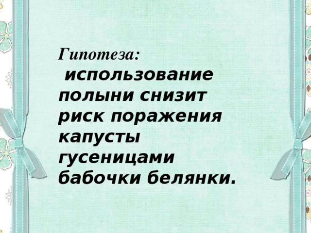 Гипотеза:  использование полыни снизит риск поражения капусты гусеницами бабочки белянки.