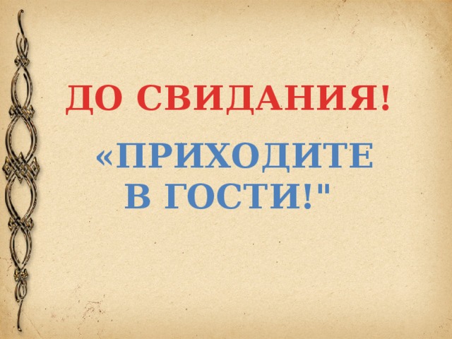 ДО СВИДАНИЯ! «ПРИХОДИТЕ В ГОСТИ!