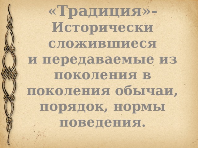 «Традиция»- Исторически сложившиеся и передаваемые из поколения в поколения обычаи, порядок, нормы поведения.