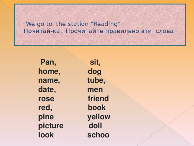 We go to the station “Reading”.  Почитай-ка. Прочитайте правильно эти слова.    Pan, sit,  home, dog  name, tube,  date, men  rose friend  red, book  pine yellow  picture doll  look schoo