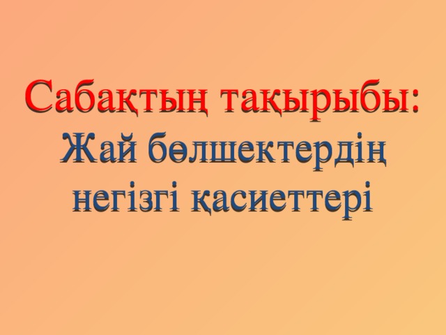 Сабақтың тақырыбы:  Жай бөлшектердің негізгі қасиеттері