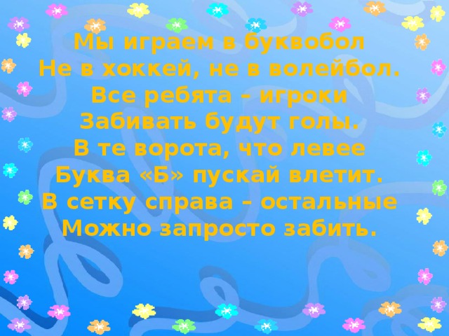 Мы играем в буквобол Не в хоккей, не в волейбол. Все ребята – игроки Забивать будут голы. В те ворота, что левее Буква «Б» пускай влетит. В сетку справа – остальные Можно запросто забить.