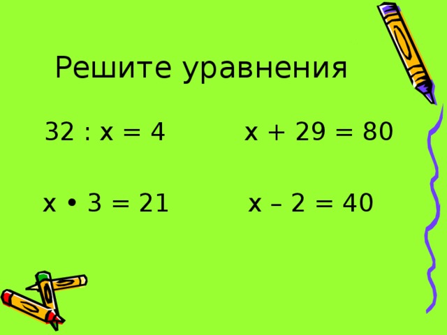 Решите уравнения  32 : х = 4 х + 29 = 80  х • 3 = 21 х – 2 = 40