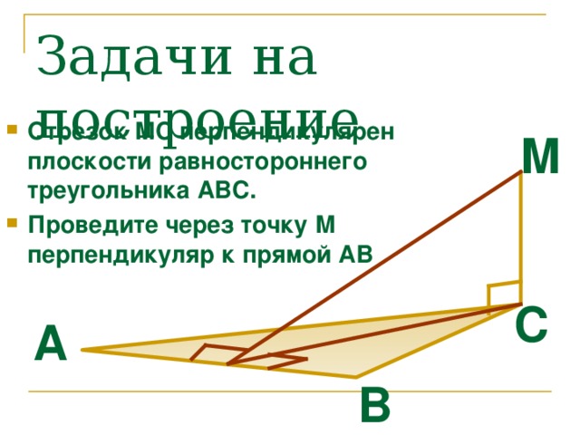 Задачи на построение Отрезок МС перпендикулярен плоскости равностороннего треугольника АВС. Проведите через точку М перпендикуляр к прямой АВ М С А B