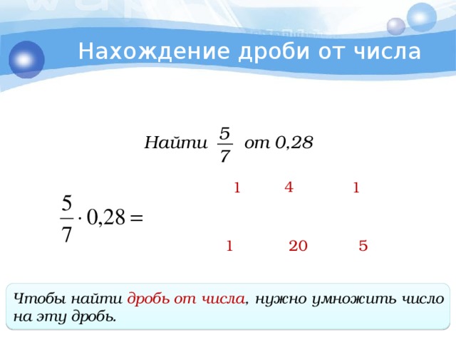 Нахождение дроби от числа 5 Найти от 0,28 7 4 1 1 20 1 5 Чтобы найти дробь от числа , нужно умножить число на эту дробь .