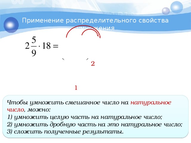 Применение распределительного свойства умножения 2 1 Чтобы умножить смешанное число на  натуральное число , можно: 1) умножить целую часть на натуральное число; 2) умножить дробную часть на это натуральное число; 3) сложить полученные результаты.