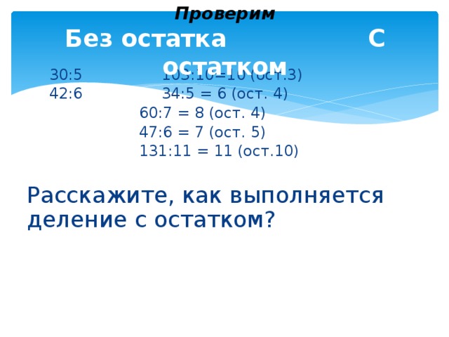 Проверим  Без остатка  С остатком   30:5     103:10=10 (ост.3)   42:6     34:5 = 6 (ост. 4)       60:7 = 8 (ост. 4)       47:6 = 7 (ост. 5)       131:11 = 11 (ост.10)  Расскажите, как выполняется деление с остатком?