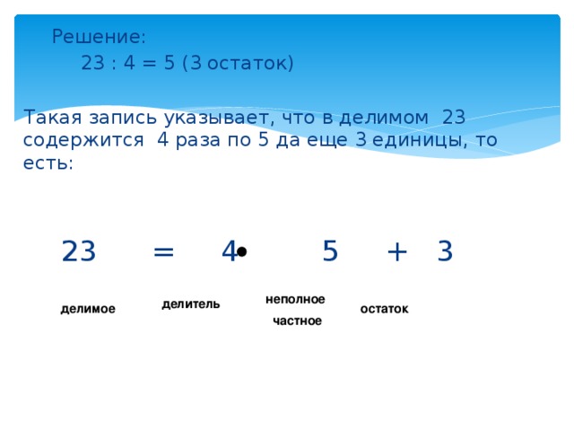 Решение:    23 : 4 = 5 (3 остаток)  Такая запись указывает, что в делимом 23 содержится 4 раза по 5 да еще 3 единицы, то есть:  23 = 4 5 + 3 неполное  частное делитель делимое остаток