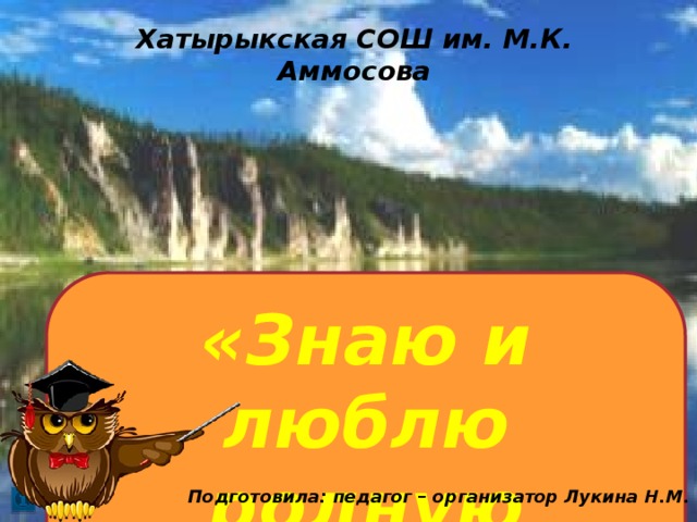 Хатырыкская СОШ им. М.К. Аммосова «Знаю и люблю родную Якутию» Подготовила: педагог – организатор Лукина Н.М.