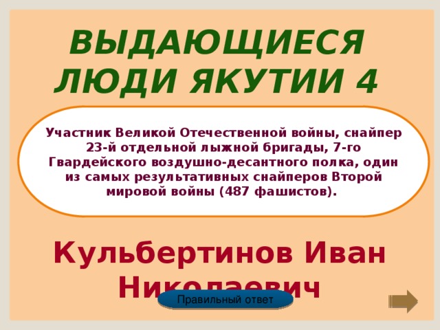 Выдающиеся люди Якутии 4 Участник Великой Отечественной войны, снайпер 23-й отдельной лыжной бригады, 7-го Гвардейского воздушно-десантного полка, один из самых результативных снайперов Второй мировой войны (487 фашистов). Кульбертинов Иван Николаевич Правильный ответ