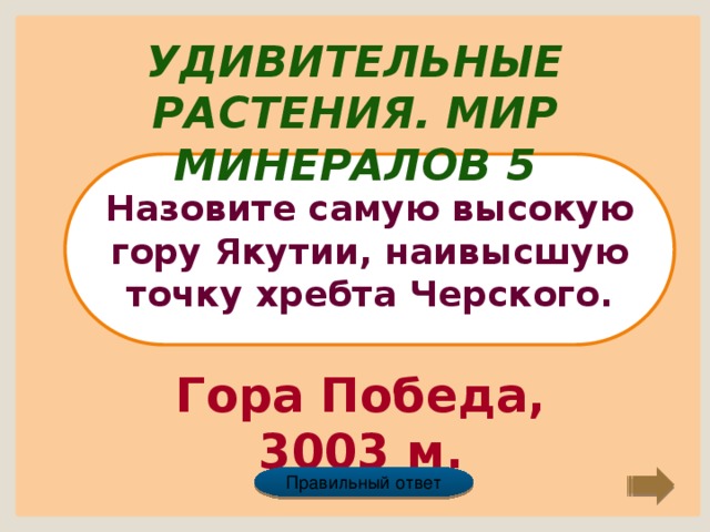 Удивительные растения. Мир минералов 5 Назовите самую высокую гору Якутии, наивысшую точку хребта Черского. Гора Победа, 3003 м. Правильный ответ