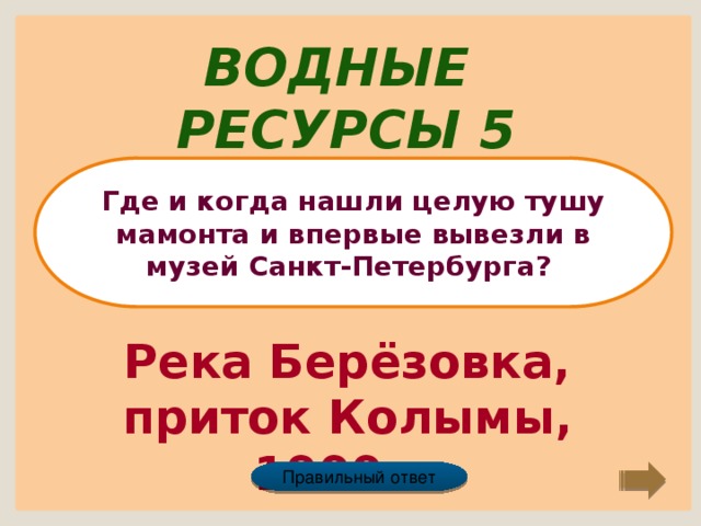 Водные ресурсы 5 Где и когда нашли целую тушу мамонта и впервые вывезли в музей Санкт-Петербурга? Река Берёзовка, приток Колымы, 1900г. Правильный ответ