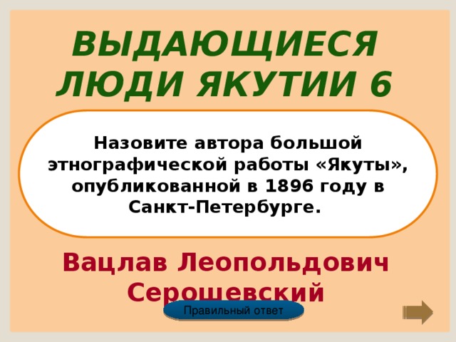 Выдающиеся люди Якутии 6 Назовите автора большой этнографической работы «Якуты», опубликованной в 1896 году в Санкт-Петербурге. Вацлав Леопольдович Серошевский Правильный ответ