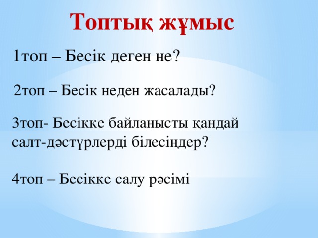 Топтық жұмыс 1топ – Бесік деген не? 2топ – Бесік неден жасалады? 3топ- Бесікке байланысты қандай салт-дәстүрлерді білесіңдер? 4топ – Бесікке салу рәсімі