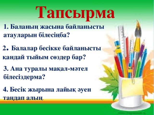 Тапсырма 1. Баланың жасына байланысты атауларын білесіңба?  2 . Балалар бесікке байланысты қандай тыйым сөздер бар? 3. Ана туралы мақал-мәтел білесіздерма? 4. Бесік жырына лайық әуен таңдап алың .