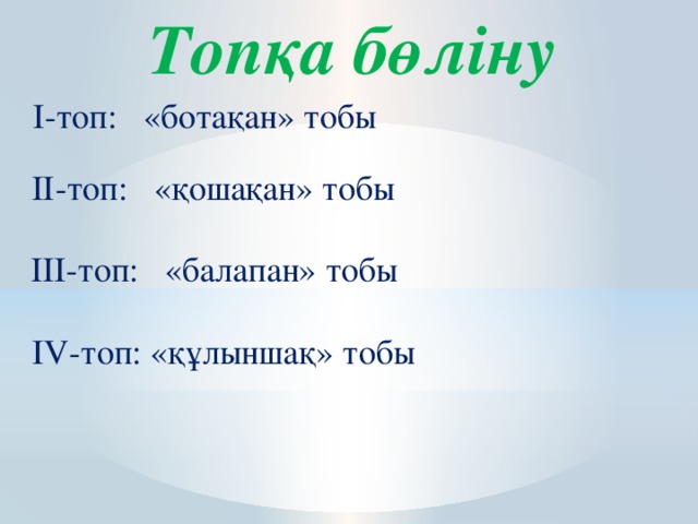 Топқа бөліну І-топ: «ботақан» тобы ІІ-топ: «қошақан» тобы ІІІ-топ: «балапан» тобы IV-топ: «құлыншақ» тобы