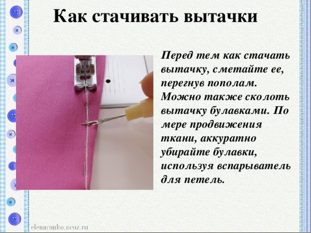 Как стачивать вытачки   Перед тем как стачать вытачку, сметайте ее, перегнув пополам. Можно также сколоть вытачку булавками. По мере продвижения ткани, аккуратно убирайте булавки, используя вспарыватель для петель.