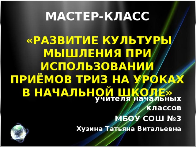 МАСТЕР-КЛАСС    «РАЗВИТИЕ КУЛЬТУРЫ МЫШЛЕНИЯ ПРИ ИСПОЛЬЗОВАНИИ ПРИЁМОВ ТРИЗ НА УРОКАХ В НАЧАЛЬНОЙ ШКОЛЕ» учителя начальных классов МБОУ СОШ №3 Хузина Татьяна Витальевна