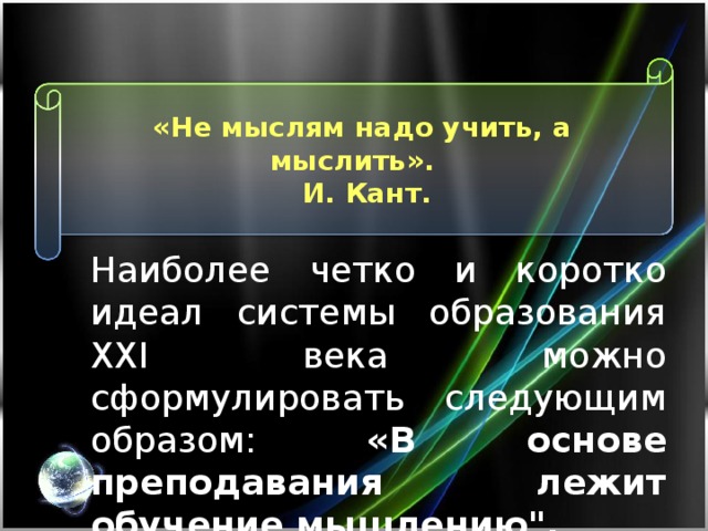 «Не мыслям надо учить, а мыслить».  И. Кант. Наиболее четко и коротко идеал системы образования XXI века можно сформулировать следующим образом: «В основе преподавания лежит обучение мышлению