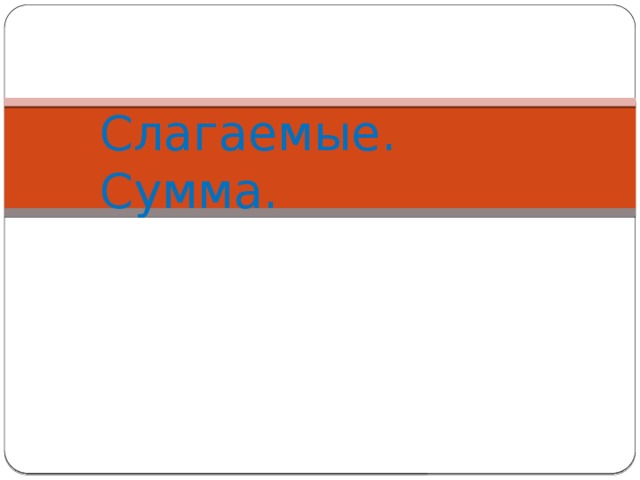 Слагаемые. Сумма.