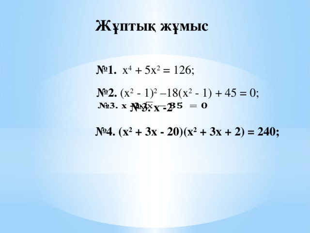 Жұптық жұмыс № 1. х 4 + 5х 2 = 126; № 2. (х 2 - 1) 2 –18(х 2 - 1) + 45 = 0; № 3. х -2   № 4. (х 2 + 3х - 20)(x 2 + 3х + 2) = 240;