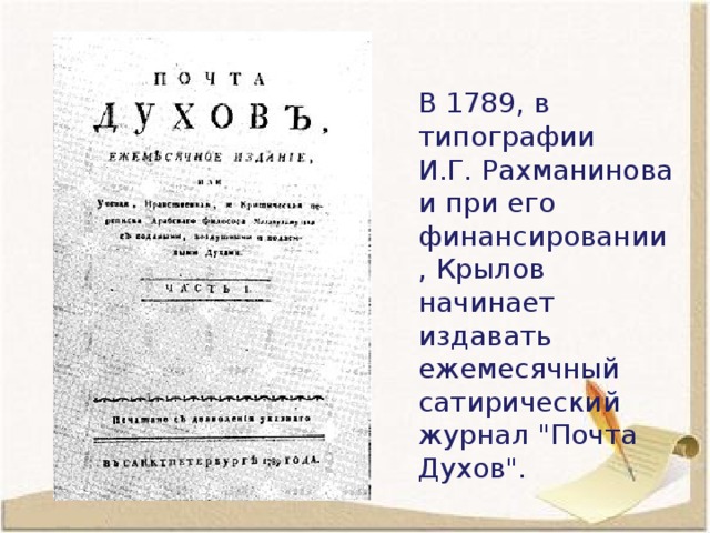 В 1789, в типографии И.Г. Рахманинова и при его финансировании , Крылов начинает издавать ежемесячный сатирический журнал 