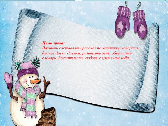 Цель урока:  Научить составлять рассказ по картинке, говорить диалог друг с другом, развивать речь, обогатить словарь. Воспитывать любовь временам года. Цель урока:  Научить составлять рассказ по картинке, говорить диалог друг с другом, развивать речь, обогатить словарь. Воспитывать любовь к временам года