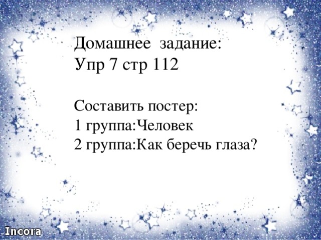 Домашнее задание:  Упр 7 стр 112   Составить постер: 1 группа:Человек  2 группа:Как беречь глаза? Домашнее задание:  Упр 7 стр 112   Составть постер: 1 группа: Человек  2 группа: Как беречь Глаза?