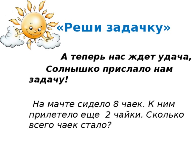 «Реши задачку»  А теперь нас ждет удача,  Солнышко прислало нам задачу!   На мачте сидело 8 чаек. К ним прилетело еще 2 чайки. Сколько всего чаек стало?