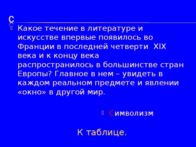 Какое течение в литературе и искусстве впервые появилось во Франции в последней четверти  XIX века и к концу века распространилось в большинстве стран Европы? Главное в нем – увидеть в каждом реальном предмете и явлении «окно» в другой мир. С имволизм