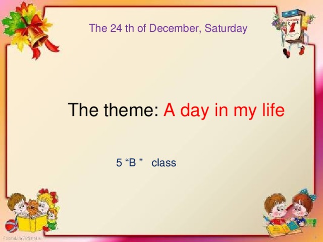 The 24 th of December, Saturday  The theme: A day in my life 5 “B ” class