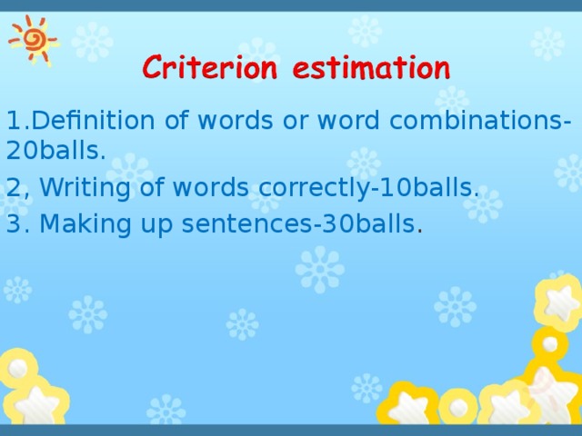 1.Definition of words or word combinations-20balls. 2, Writing of words correctly-10balls. 3. Making up sentences-30balls .