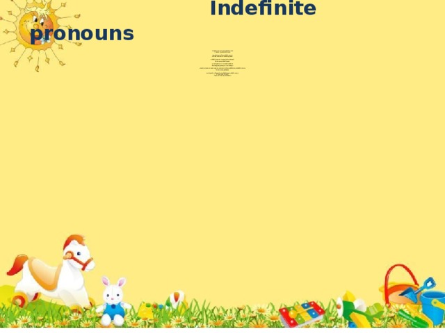 Indefinite pronouns            much(много)+uncountable nouns  I haven`t got much time.   many(много)+countable nouns.  He has lived here for many years.   a little(немного)-some but not much  He knows a little French.   a few(ремного)- a small number  We are going away for a few days.   some(несколько,некоторое количество)+countable/uncountable nouns  I have some potatoes.   аny(какой нибудь)+countable/uncountable nouns  Is there any cheese?  There are not any tomatoes.