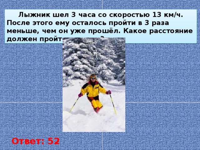 Лыжник шел 3 часа со скоростью 13 км/ч. После этого ему осталось пройти в 3 раза меньше, чем он уже прошёл. Какое расстояние должен пройти лыжник? Ответ: 52 км