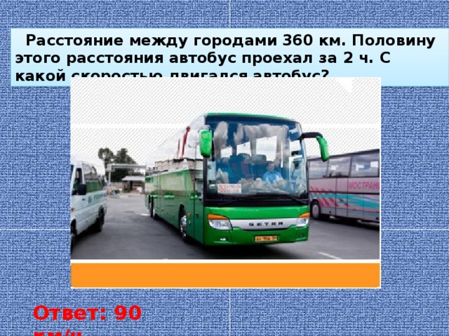 Расстояние между городами 360 км. Половину этого расстояния автобус проехал за 2 ч. С какой скоростью двигался автобус? Ответ: 90 км/ч
