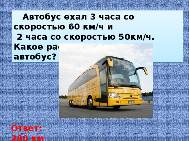 Автобус ехал 3 часа со скоростью 60 км/ч и  2 часа со скоростью 50км/ч. Какое расстояние проехал автобус? Ответ: 280 км