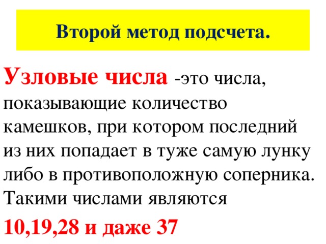 Второй метод подсчета. Узловые числа -это числа, показывающие количество камешков, при котором последний из них попадает в туже самую лунку либо в противоположную соперника. Такими числами являются 10,19,28 и даже 37