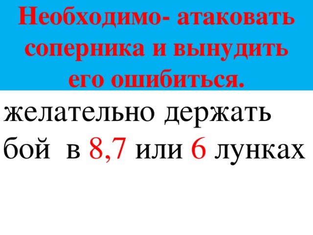 Необходимо- атаковать соперника и вынудить его ошибиться. желательно держать бой в 8,7 или 6 лунках