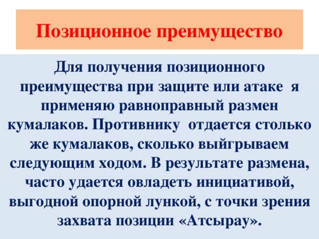 Позиционное преимущество Для получения позиционного преимущества при защите или атаке я применяю равноправный размен кумалаков. Противнику отдается столько же кумалаков, сколько выйгрываем следующим ходом. В результате размена, часто удается овладеть инициативой, выгодной опорной лункой, с точки зрения захвата позиции «Атсырау».