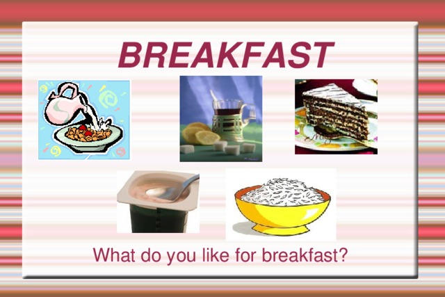 BREAKFAST What do you like for breakfast?