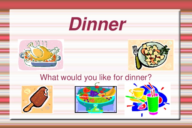 Dinner What would you like for dinner?