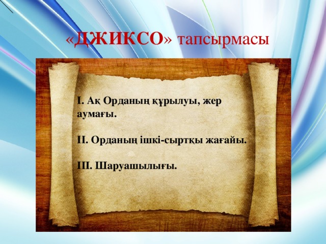 « ДЖИКСО » тапсырмасы І. Ақ Орданың құрылуы, жер аумағы.  ІІ. Орданың ішкі-сыртқы жағайы.  ІІІ. Шаруашылығы.