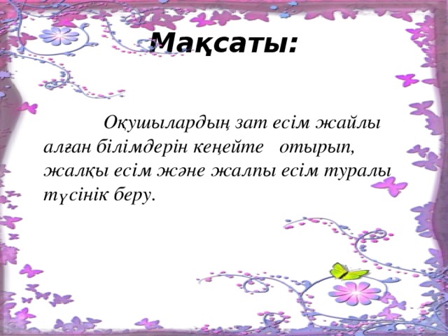 Мақсаты:    Оқушылардың зат есім жайлы алған білімдерін кеңейте   отырып, жалқы есім және жалпы есім туралы түсінік беру.                      