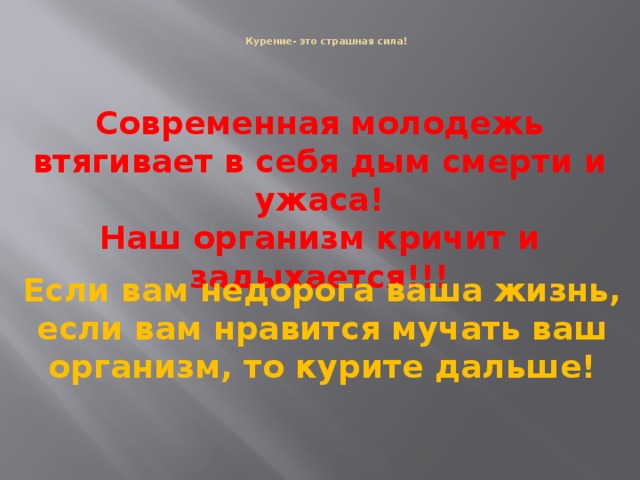 Курение- это страшная сила!     Современная молодежь втягивает в себя дым смерти и ужаса!  Наш организм кричит и задыхается!!!   Если вам недорога ваша жизнь, если вам нравится мучать ваш организм, то курите дальше!