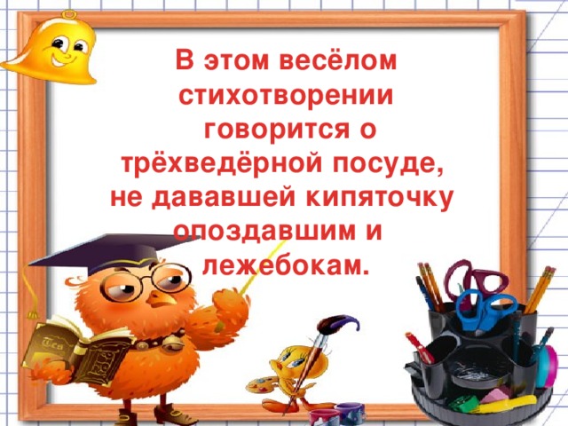 В этом весёлом стихотворении  говорится о трёхведёрной посуде, не дававшей кипяточку  опоздавшим и лежебокам.