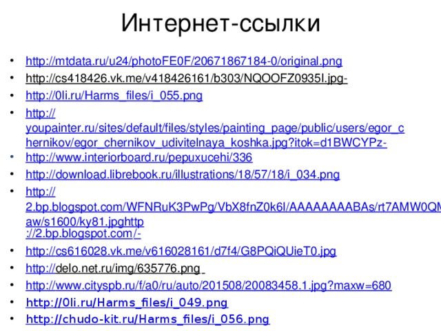 Интернет-ссылки http://mtdata.ru/u24/photoFE0F/20671867184-0/original.png http://cs418426.vk.me/v418426161/b303/NQOOFZ0935I.jpg-   http://0li.ru/Harms_files/i_055.png http:// youpainter.ru/sites/default/files/styles/painting_page/public/users/egor_chernikov/egor_chernikov_udivitelnaya_koshka.jpg?itok=d1BWCYPz- http:// www.interiorboard.ru/pepuxucehi/336 http:// download.librebook.ru/illustrations/18/57/18/i_034.png http:// 2.bp.blogspot.com/WFNRuK3PwPg/VbX8fnZ0k6I/AAAAAAAABAs/rt7AMW0QMaw/s1600/ky81.jpghttp ://2.bp.blogspot.com /- http:// cs616028.vk.me/v616028161/d7f4/G8PQiQUieT0.jpg http:// delo.net.ru/img/635776.png  http:// www.cityspb.ru/f/a0/ru/auto/201508/20083458.1.jpg?maxw=680 http:// 0li.ru/Harms_files/i_049.png http:// chudo-kit.ru/Harms_files/i_056.png https:// fs00.infourok.ru/images/doc/183/209211/img29.jpg