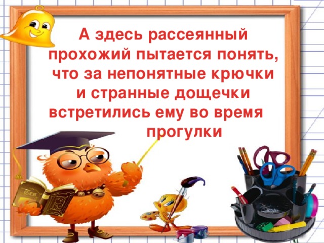 А здесь рассеянный прохожий пытается понять, что за непонятные крючки и странные дощечки встретились ему во время прогулки Герой этого произведения пытается понять, что за непонятные крючки и странные дощечки встретились ему на прогулке вдоль болота.